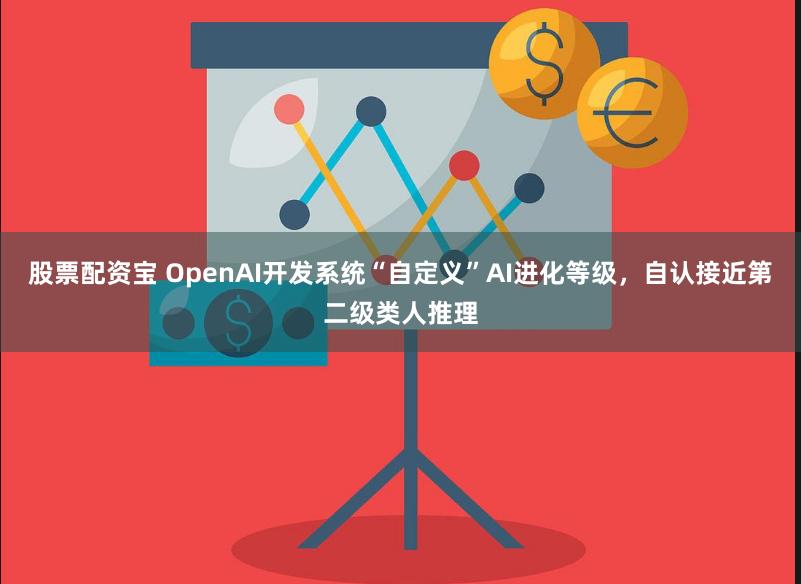 股票配资宝 OpenAI开发系统“自定义”AI进化等级，自认接近第二级类人推理