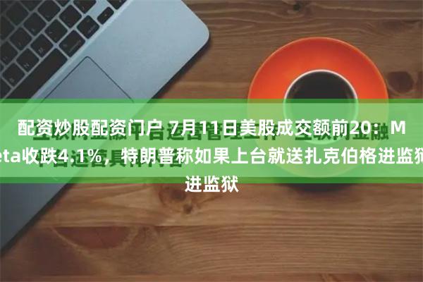 配资炒股配资门户 7月11日美股成交额前20：Meta收跌4.1%，特朗普称如果上台就送扎克伯格进监狱