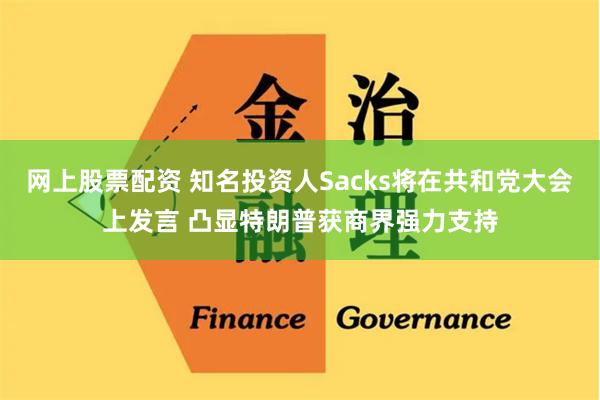 网上股票配资 知名投资人Sacks将在共和党大会上发言 凸显特朗普获商界强力支持