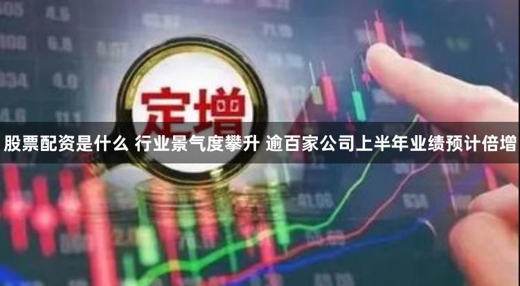 股票配资是什么 行业景气度攀升 逾百家公司上半年业绩预计倍增