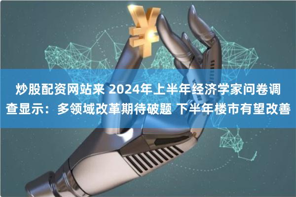 炒股配资网站来 2024年上半年经济学家问卷调查显示：多领域改革期待破题 下半年楼市有望改善