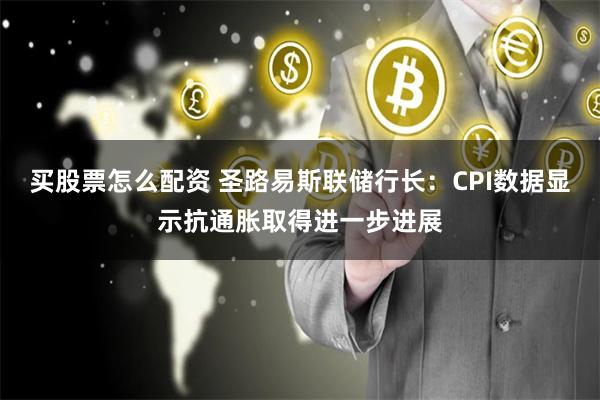 买股票怎么配资 圣路易斯联储行长：CPI数据显示抗通胀取得进一步进展