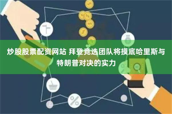 炒股股票配资网站 拜登竞选团队将摸底哈里斯与特朗普对决的实力