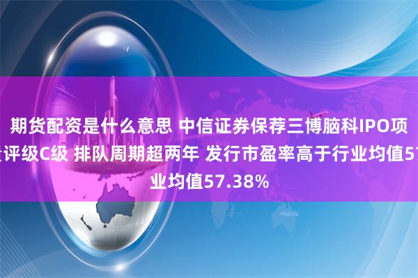 期货配资是什么意思 中信证券保荐三博脑科IPO项目质量评级C级 排队周期超两年 发行市盈率高于行业均值57.38%