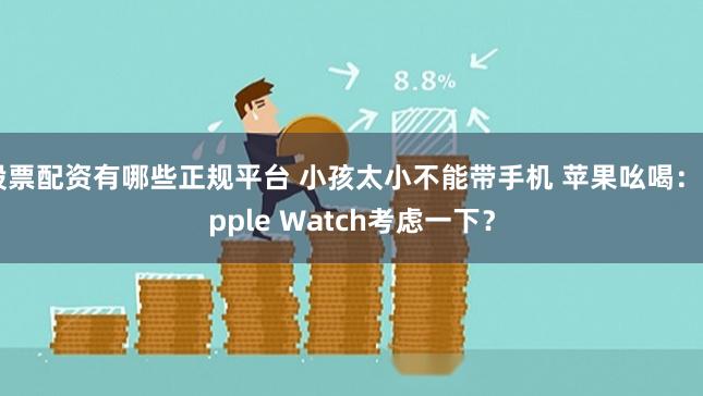 股票配资有哪些正规平台 小孩太小不能带手机 苹果吆喝：Apple Watch考虑一下？