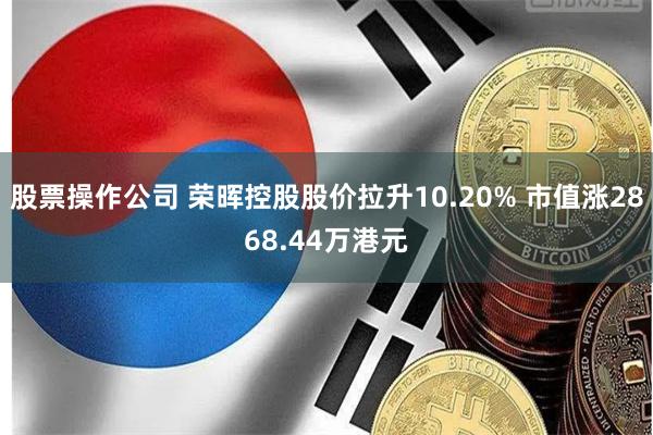 股票操作公司 荣晖控股股价拉升10.20% 市值涨2868.44万港元