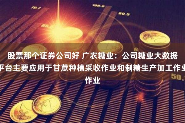 股票那个证券公司好 广农糖业：公司糖业大数据平台主要应用于甘蔗种植采收作业和制糖生产加工作业