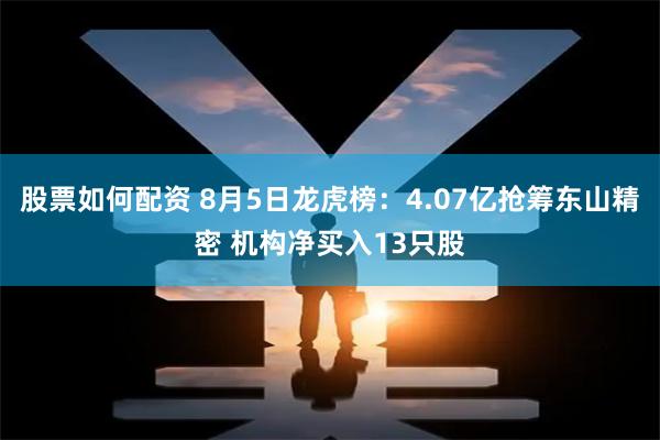 股票如何配资 8月5日龙虎榜：4.07亿抢筹东山精密 机构净买入13只股