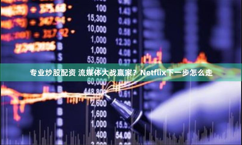 专业炒股配资 流媒体大战赢家？Netflix下一步怎么走