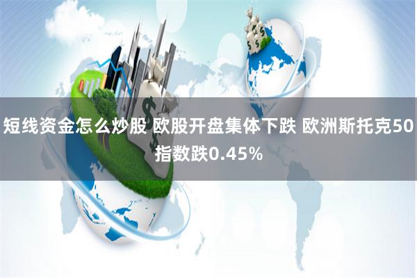 短线资金怎么炒股 欧股开盘集体下跌 欧洲斯托克50指数跌0.45%