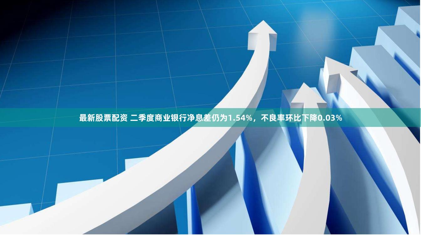 最新股票配资 二季度商业银行净息差仍为1.54%，不良率环比下降0.03%