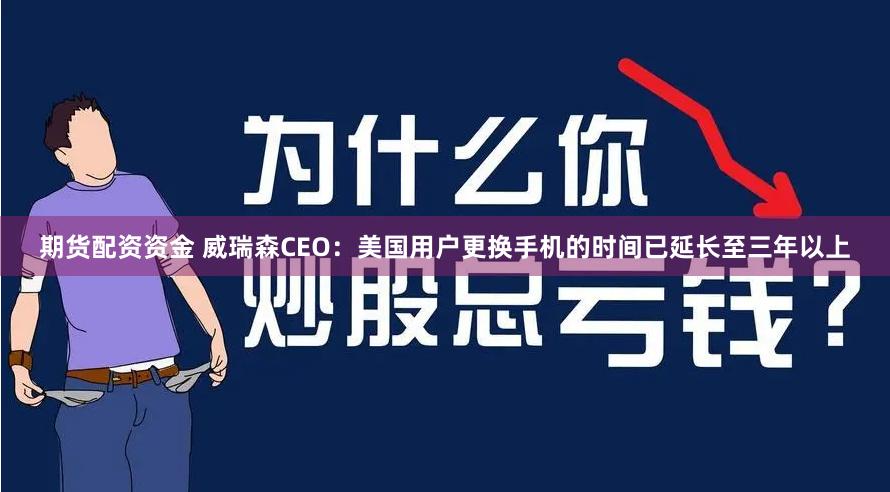 期货配资资金 威瑞森CEO：美国用户更换手机的时间已延长至三年以上