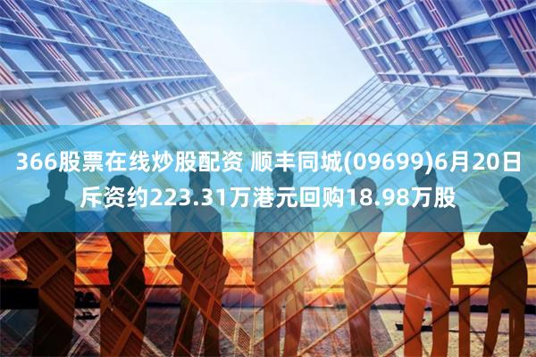 366股票在线炒股配资 顺丰同城(09699)6月20日斥资约223.31万港元回购18.98万股