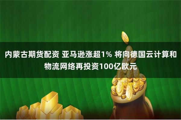 内蒙古期货配资 亚马逊涨超1% 将向德国云计算和物流网络再投资100亿欧元