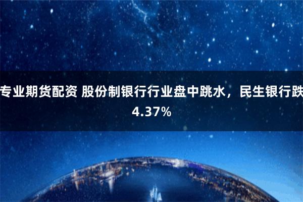 专业期货配资 股份制银行行业盘中跳水，民生银行跌4.37%