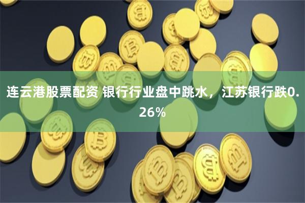 连云港股票配资 银行行业盘中跳水，江苏银行跌0.26%