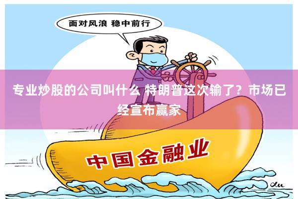 专业炒股的公司叫什么 特朗普这次输了？市场已经宣布赢家