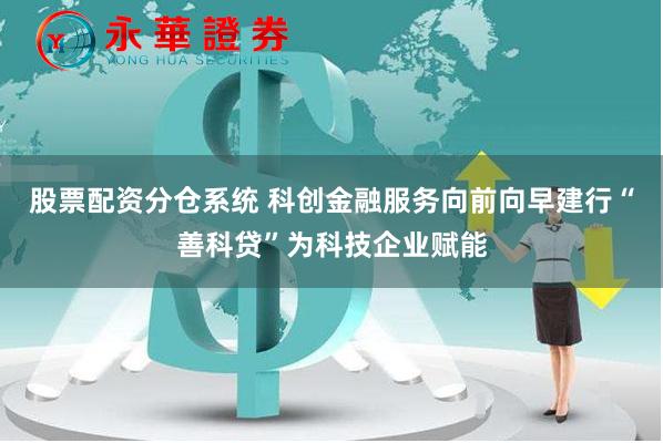 股票配资分仓系统 科创金融服务向前向早建行“善科贷”为科技企业赋能