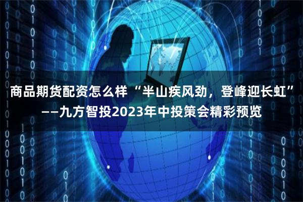 商品期货配资怎么样 “半山疾风劲，登峰迎长虹”——九方智投2023年中投策会精彩预览