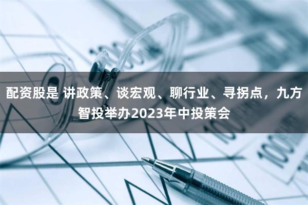 配资股是 讲政策、谈宏观、聊行业、寻拐点，九方智投举办2023年中投策会