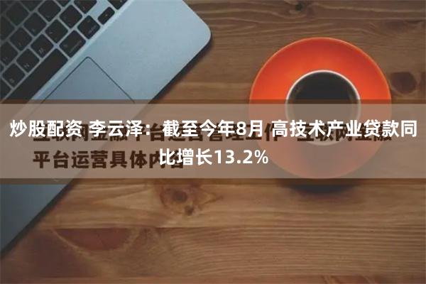 炒股配资 李云泽：截至今年8月 高技术产业贷款同比增长13.2%