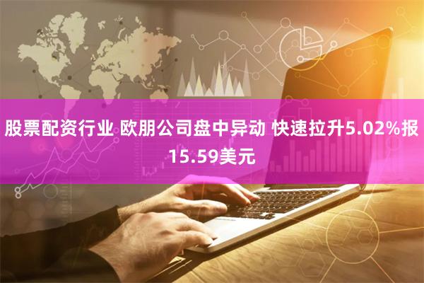 股票配资行业 欧朋公司盘中异动 快速拉升5.02%报15.59美元