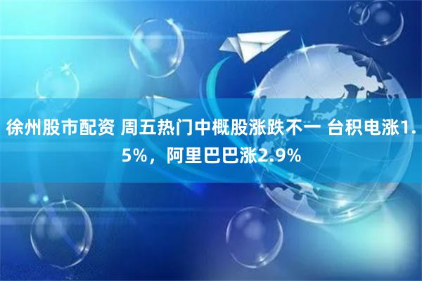 徐州股市配资 周五热门中概股涨跌不一 台积电涨1.5%，阿里巴巴涨2.9%