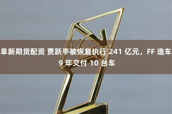 阜新期货配资 贾跃亭被恢复执行 241 亿元，FF 造车 9 年交付 10 台车