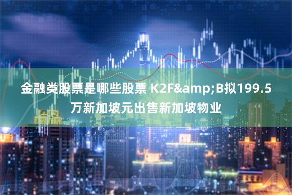 金融类股票是哪些股票 K2F&B拟199.5万新加坡元出售新加坡物业