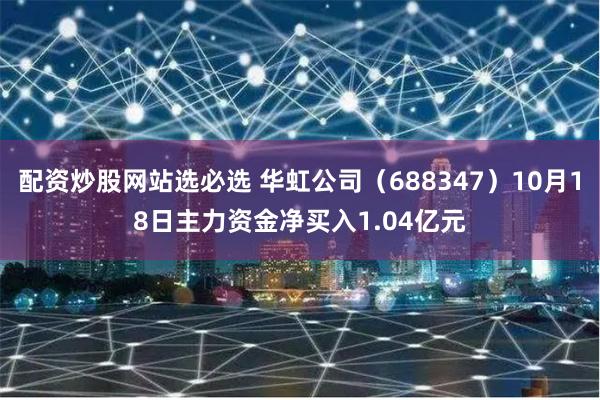 配资炒股网站选必选 华虹公司（688347）10月18日主力资金净买入1.04亿元