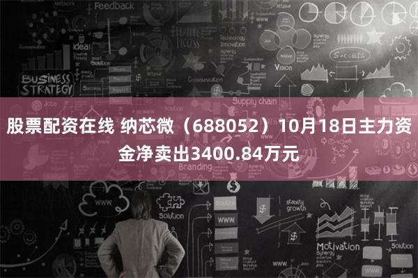 股票配资在线 纳芯微（688052）10月18日主力资金净卖出3400.84万元