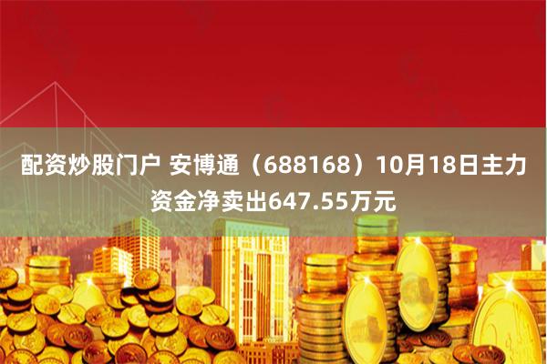 配资炒股门户 安博通（688168）10月18日主力资金净卖出647.55万元