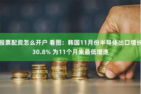 股票配资怎么开户 看图：韩国11月份半导体出口增长30.8% 为11个月来最低增速