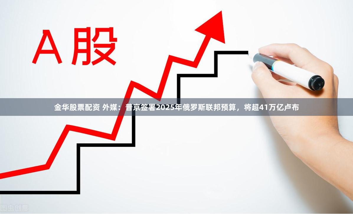 金华股票配资 外媒：普京签署2025年俄罗斯联邦预算，将超41万亿卢布