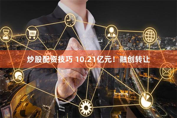 炒股配资技巧 10.21亿元！融创转让