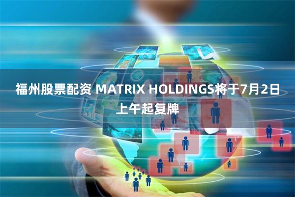 福州股票配资 MATRIX HOLDINGS将于7月2日上午起复牌