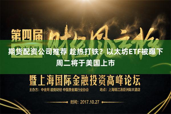 期货配资公司推荐 趁热打铁？以太坊ETF被曝下周二将于美国上市