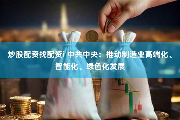 炒股配资找配资i 中共中央：推动制造业高端化、智能化、绿色化发展