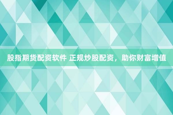 股指期货配资软件 正规炒股配资，助你财富增值