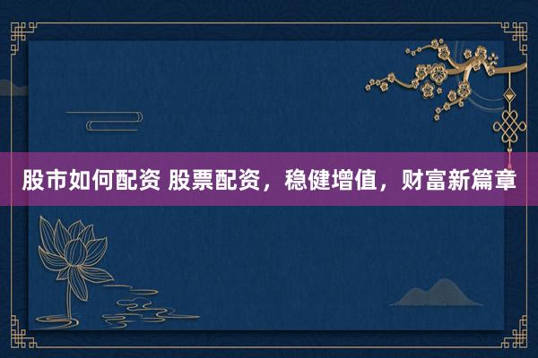 股市如何配资 股票配资，稳健增值，财富新篇章