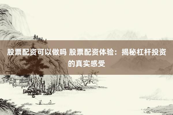 股票配资可以做吗 股票配资体验：揭秘杠杆投资的真实感受