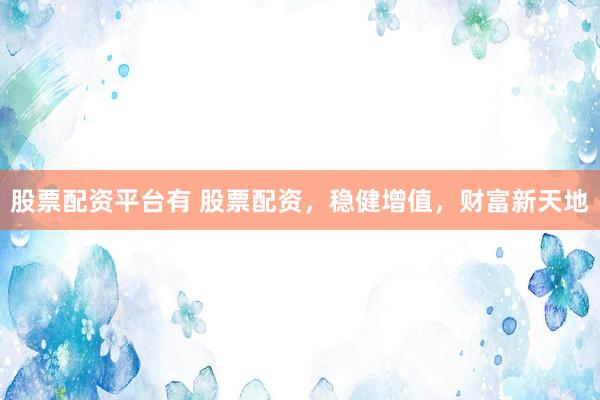 股票配资平台有 股票配资，稳健增值，财富新天地