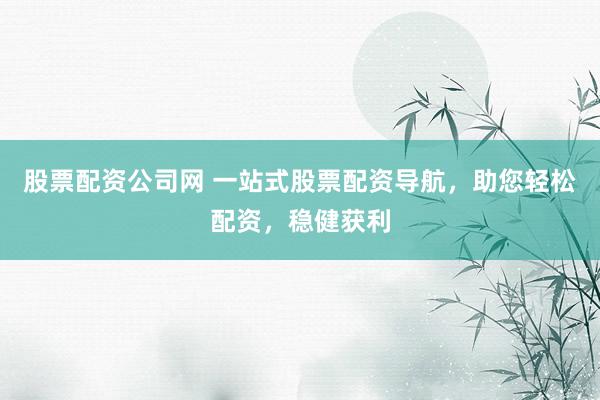 股票配资公司网 一站式股票配资导航，助您轻松配资，稳健获利