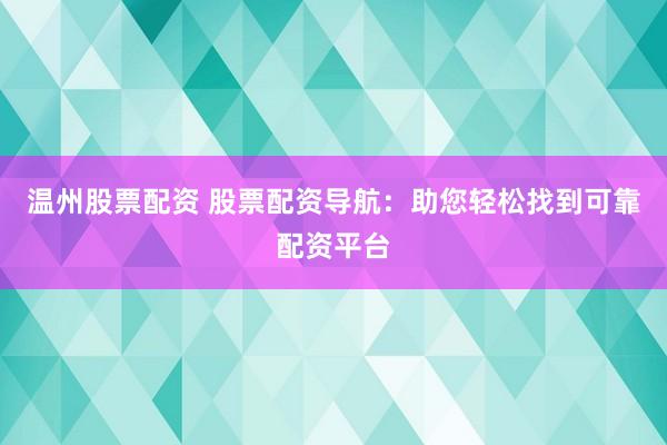 温州股票配资 股票配资导航：助您轻松找到可靠配资平台