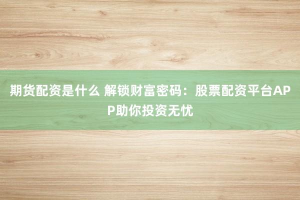 期货配资是什么 解锁财富密码：股票配资平台APP助你投资无忧
