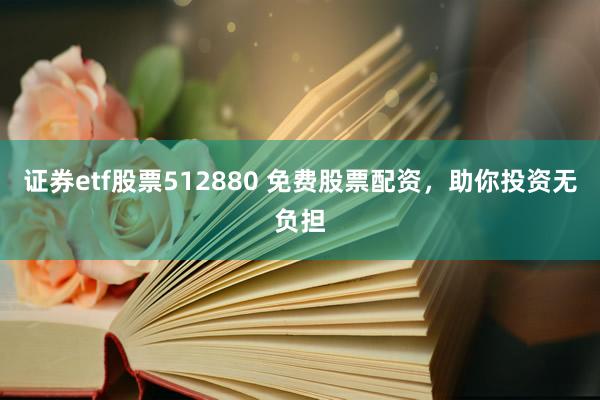 证券etf股票512880 免费股票配资，助你投资无负担