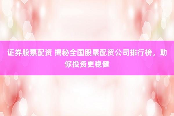 证券股票配资 揭秘全国股票配资公司排行榜，助你投资更稳健