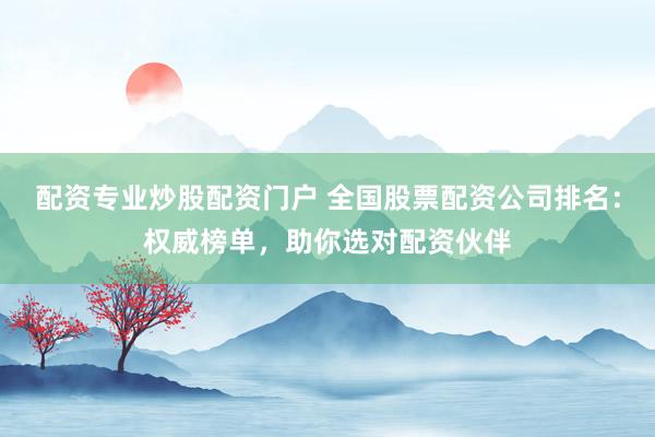 配资专业炒股配资门户 全国股票配资公司排名：权威榜单，助你选对配资伙伴