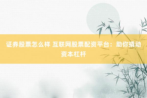 证券股票怎么样 互联网股票配资平台：助你撬动资本杠杆