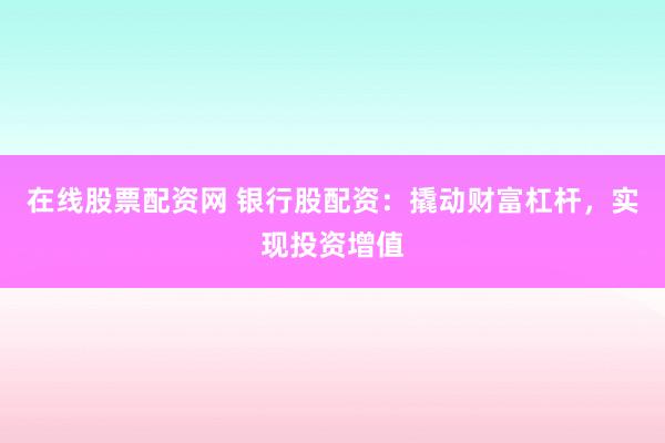 在线股票配资网 银行股配资：撬动财富杠杆，实现投资增值